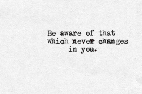 Be aware of that which never chn anges in you. 