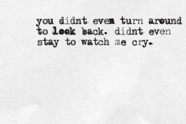 you didnt even turn around to look back. didnt even stay to watch me cry. 