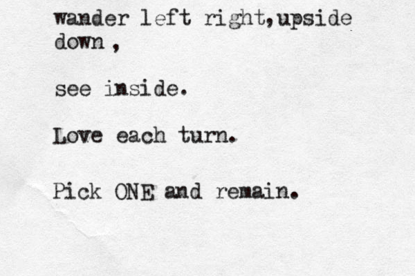 wander left right upside down see inside. Love each turn. , , Pick ONE and remain. 