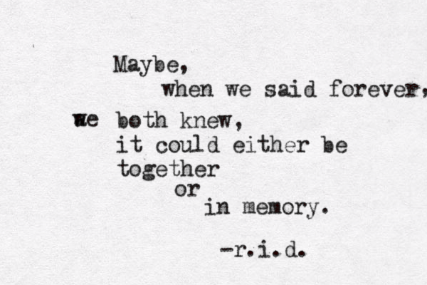 Maybe, when we said forever ae w both knew, it could either be together or in memory. , -r.i.d. 