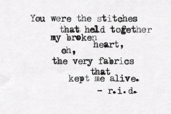 You were the stitches that held tofether g my broken heart, oh, the very fabrics that kept me alive. - r.i.d. 