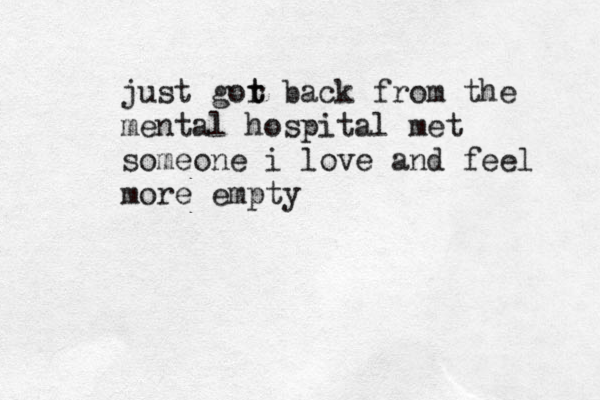 just gor t t back from the mental hospital met someone i love and feel more empty 