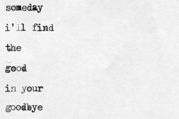 someday i'll find the good in your goodbye 