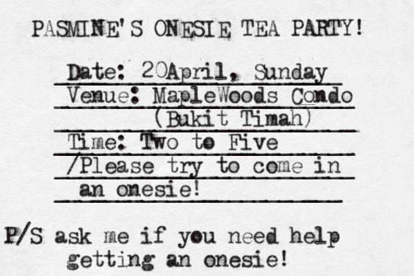 PASMINE'S ONESIE TEA PARTY! Date: 20April, Sunday Venue: MapleWoods Condo (Bukit Timah) Time: Two to Five /Please try to come in an onesie! P/S ask me if you need help getting an onesie! _______________________ ________________________ ________________________ ________________________ ________________________ _______________________ 