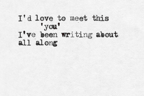I'd love to meet this 'you' I've been writing about all along 