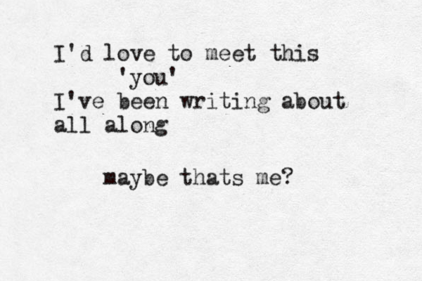 I'd love to meet this 'you' I've been writing about all along maybe thats me? 