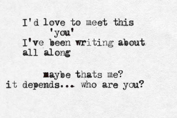 I'd love to meet this 'you' I've been writing about all along maybe thats me? it depends... who are you? 