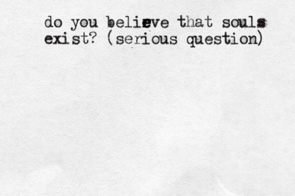 do you belir e r e eve that souls exist? (serious question) 