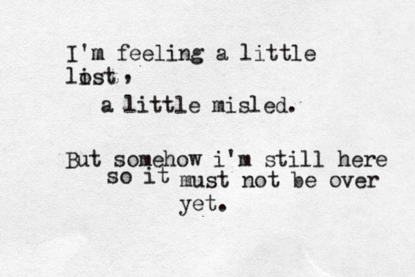 I'm m feeling a little li ost a little misled. But somehow i'm still here so it must not be over yet. , 