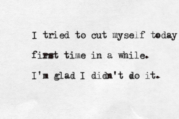 I tried to cut myself today first time in a while. I'm glad I didn't do it. 