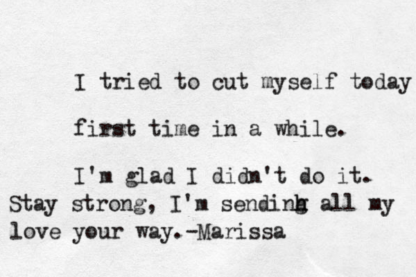 I tried to cut myself today first time in a while. I'm glad I didn't do it. Stay strong, I'm sendinh h g all my love you r way. -Marissa