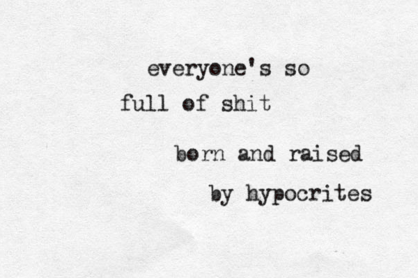 everyone's so full of shit born and raised by hypocrites 