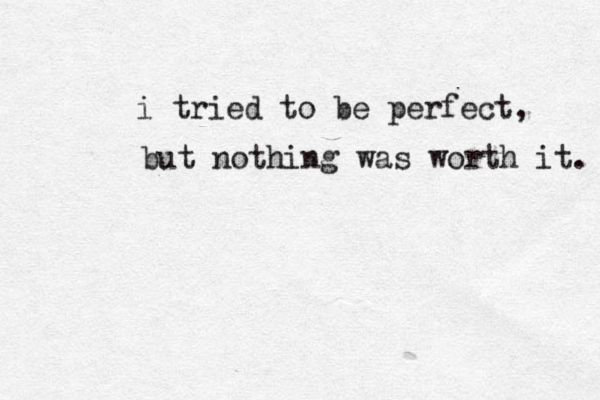 i tried to be perfect, but nothing was worth it. 
