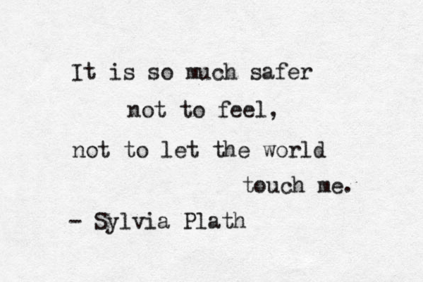 It is so much safer not to feel, not to let the world touch me. - Sylvia Plath 