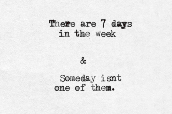 There are 7 days in the week & Someday isnt one of them.