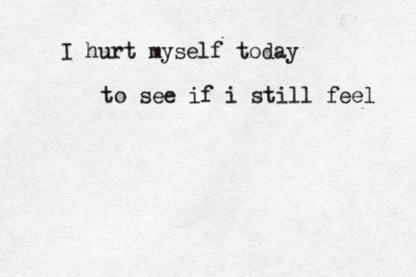 I hurt myself today to see if i still feel 