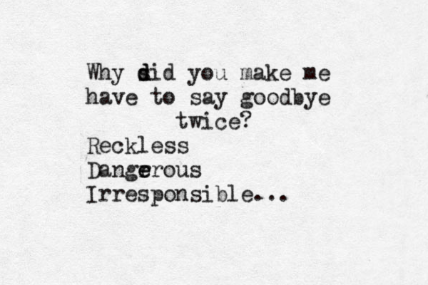 Why si d d d you make me have to say goodbye twice? Reckless Dangrr e e ous Irresponsible...