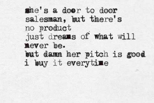 she's a door to door salesman, but there's no product just dreams of what will never be. but damn her pitch is good i buy it everytime 