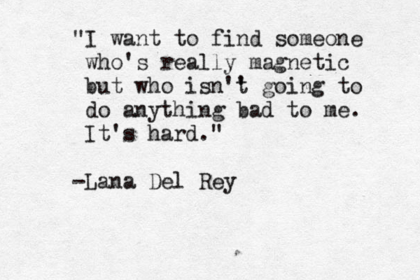 "I want to find someone who's really magnetic but who isn ' 't going to do anything bad to me. It's hard." -Lana Del Rey
