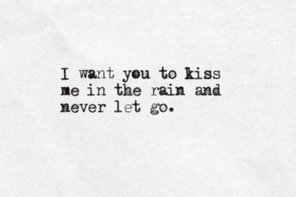 I want you to l kiss me in the rain and never let go. 