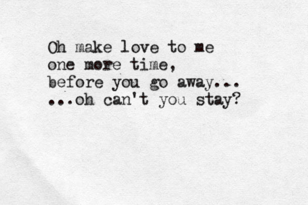 Oh make love to me one more time, before you go away... ...oh can't you stay? 