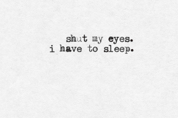 shut my eyes. i have to sleep. 