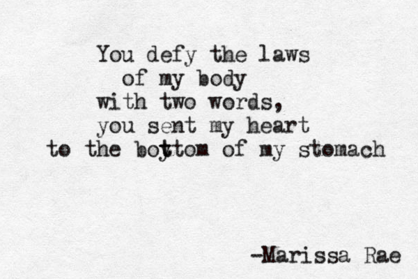 You defy the laws of my body with two words, you sent my heart to the boyt t t om of my stomach -Marissa Rae 