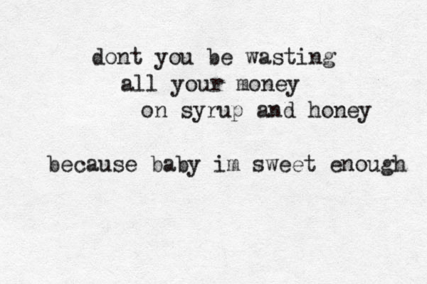 dont you be wasting all your money on syrup and honey because baby im sweet enough 