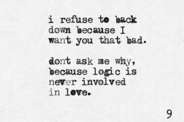 i refuse to back down because I want you that bad. dont ask me why, because logic is never involved in love. 9 