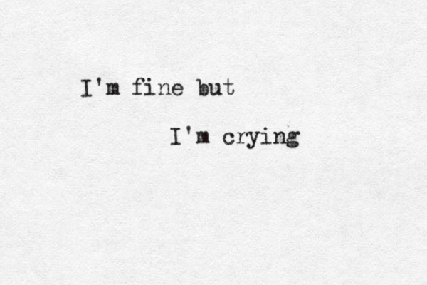 I'm fine but I'm crying 