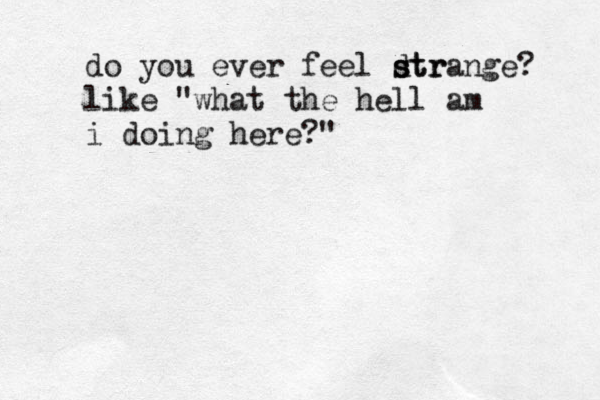 do you ever feel dtr s strange? like "what the hell am i doing here?"