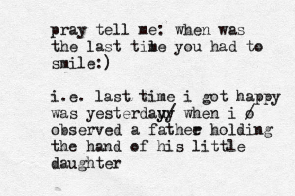 pray tell me: when was the last til me you had to smile:) i.e. last time i got happy was yesterdau y y y/ when i o / obsev rved a fathee r holding the hand of his little daughter