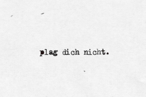 plag dich nicht. 