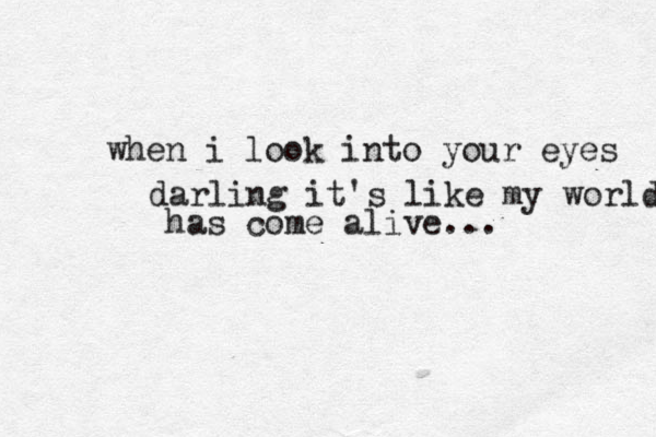 when i look into your eyes darling it's like my world has come alive... 