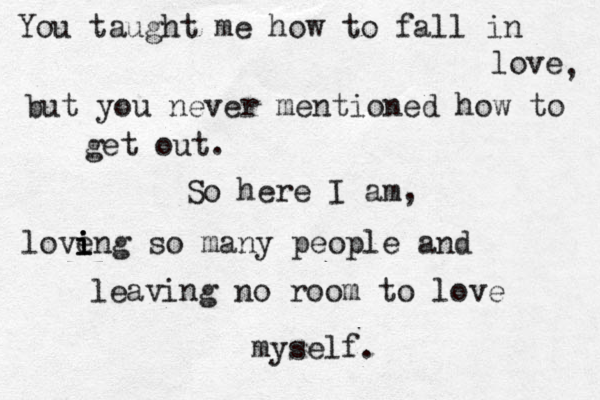 You taught me how to fall in love , but you never mentioned how to get out. So here I am, love i i ing so many people and leaving no room to love myself. 