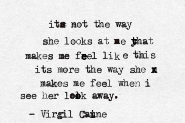its not the way she looks at me yhat t t t r makes me frel lik e e e e this its more the way she n x x makes me feel when i see her lolk o o away. - Virgil Cau i ine 