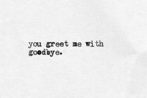 you greet me with goodbye.