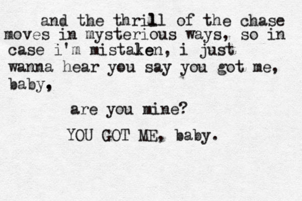and the thril ll of the chase moves in mysterious ways, so in case i'm mistale ken, i just wanna hear you say you got me, baby, . . are you mine? YOU GOT ME, baby. 