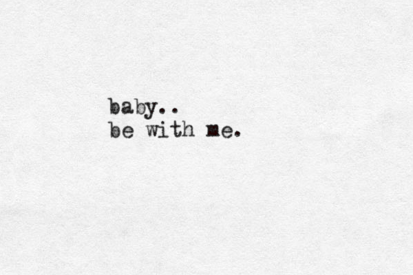baby.. be with me.