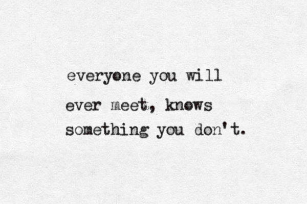 everyone you will ever meet, knows something you don't. 