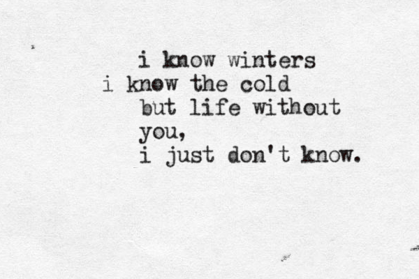 i know winters i know the cold but life without you, i just don't know. 