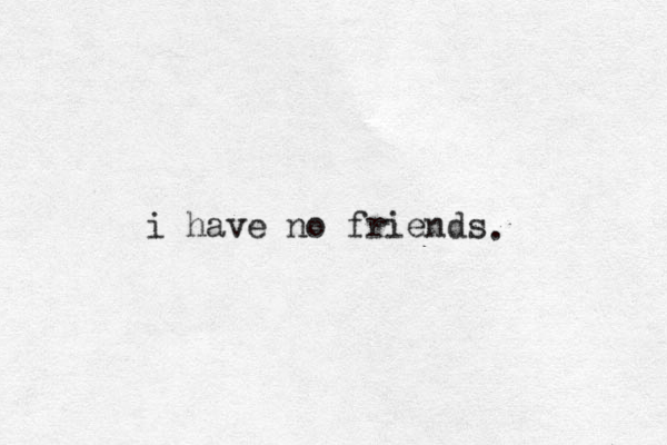 i have no friends .