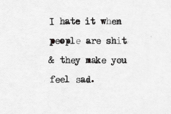 I hate it when people are shit & they make you feel sad.