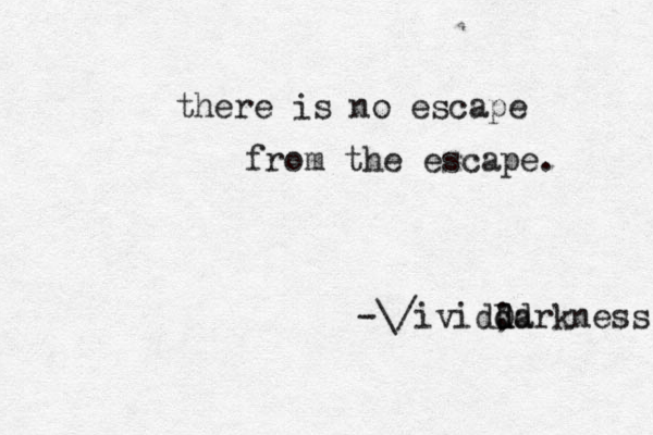 there is no escape from the escape. -\/ivid; d D dd arkness 