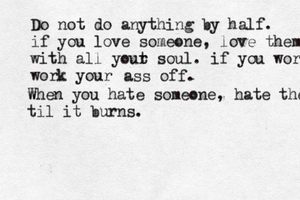 Do not do anything by half. if you love someone, love them with all yout r soul. if you work work your ass off. w When you hate someone, hate them til it burns.