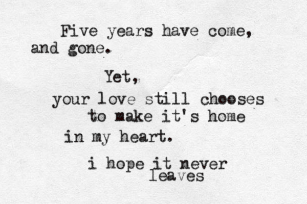 Five years have come, and gone. Yet, your love still chooses to make it's home in my heart. i hope it never leaves