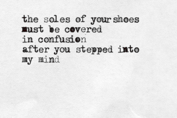 the soles of you shoes must be covered in confusion after you stepped into my mind r 