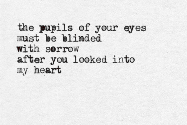 the pupils of your eyes must be blinded with sorrow after you looked into my heart 