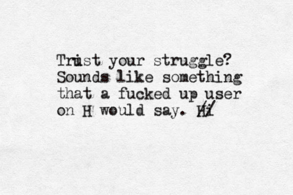 Trist u your struggle? Sounds like something that a fucked up user on H would say. Hi // 