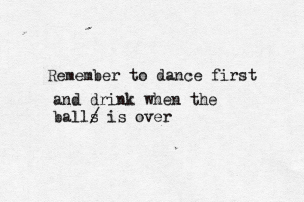 Remember to dance first and drink when the ball ĺ´ s / is over